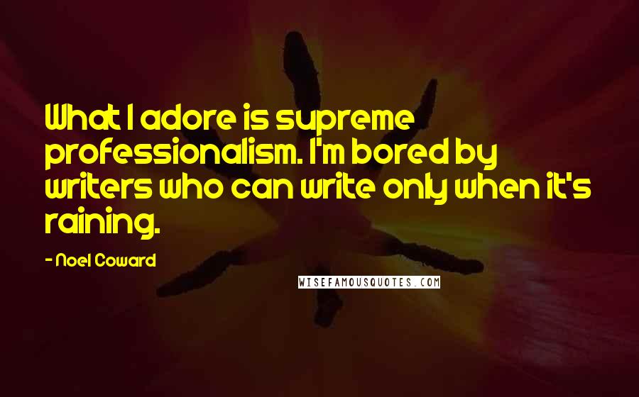 Noel Coward Quotes: What I adore is supreme professionalism. I'm bored by writers who can write only when it's raining.