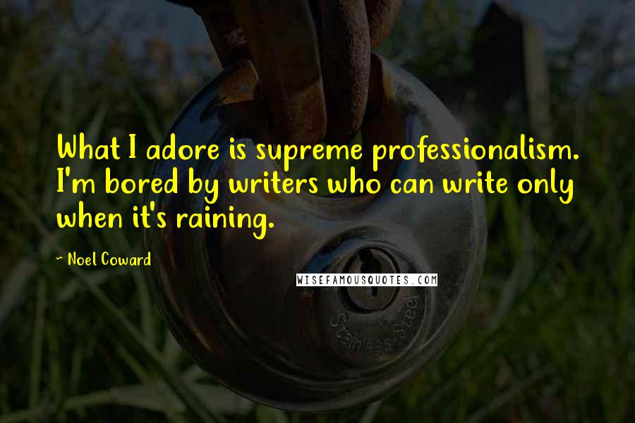 Noel Coward Quotes: What I adore is supreme professionalism. I'm bored by writers who can write only when it's raining.