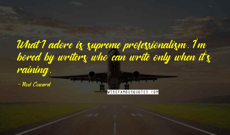 Noel Coward Quotes: What I adore is supreme professionalism. I'm bored by writers who can write only when it's raining.