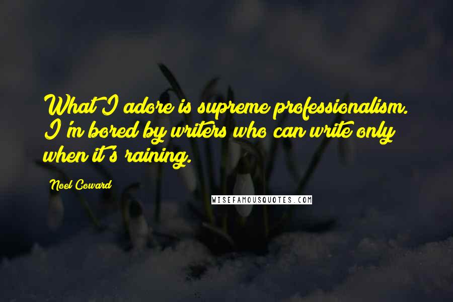 Noel Coward Quotes: What I adore is supreme professionalism. I'm bored by writers who can write only when it's raining.