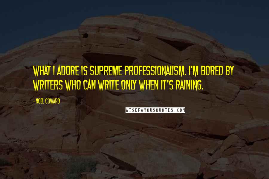 Noel Coward Quotes: What I adore is supreme professionalism. I'm bored by writers who can write only when it's raining.