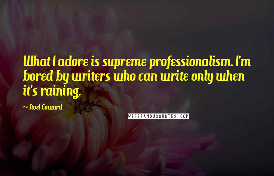 Noel Coward Quotes: What I adore is supreme professionalism. I'm bored by writers who can write only when it's raining.