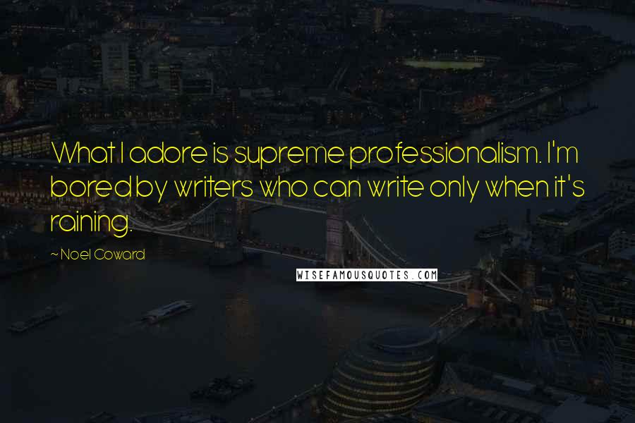 Noel Coward Quotes: What I adore is supreme professionalism. I'm bored by writers who can write only when it's raining.