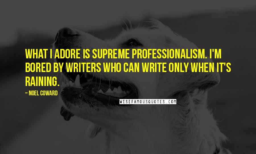 Noel Coward Quotes: What I adore is supreme professionalism. I'm bored by writers who can write only when it's raining.