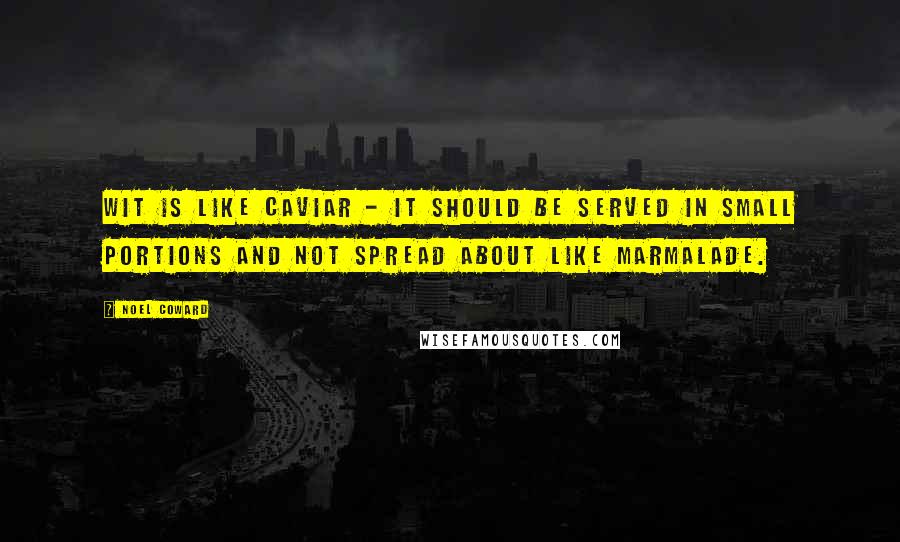 Noel Coward Quotes: Wit is like caviar - it should be served in small portions and not spread about like marmalade.