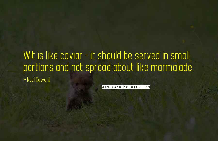 Noel Coward Quotes: Wit is like caviar - it should be served in small portions and not spread about like marmalade.