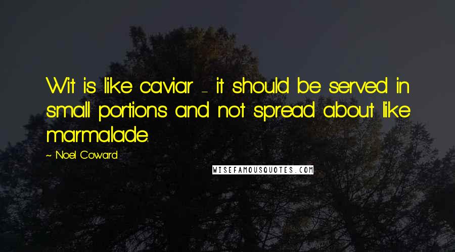 Noel Coward Quotes: Wit is like caviar - it should be served in small portions and not spread about like marmalade.