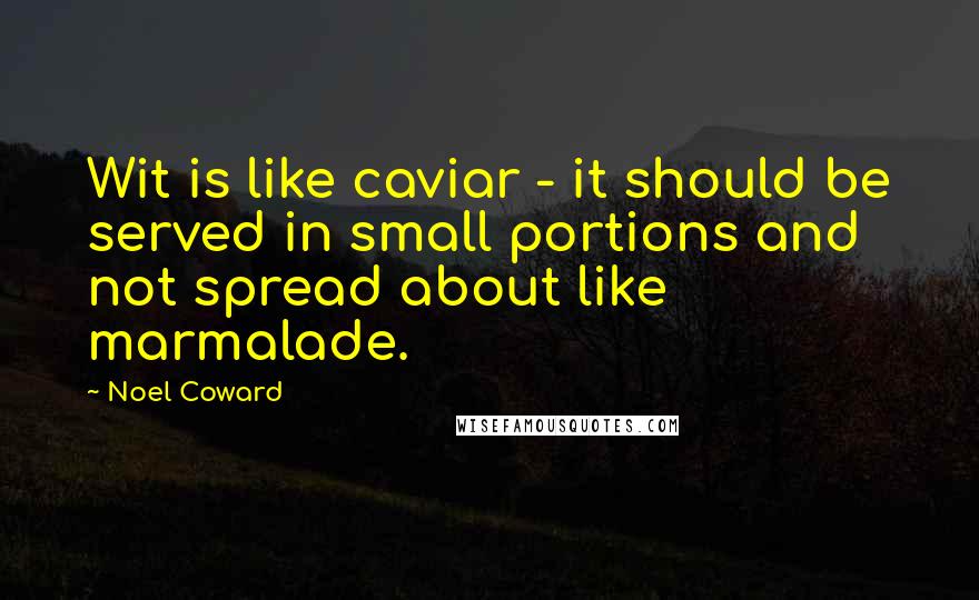 Noel Coward Quotes: Wit is like caviar - it should be served in small portions and not spread about like marmalade.