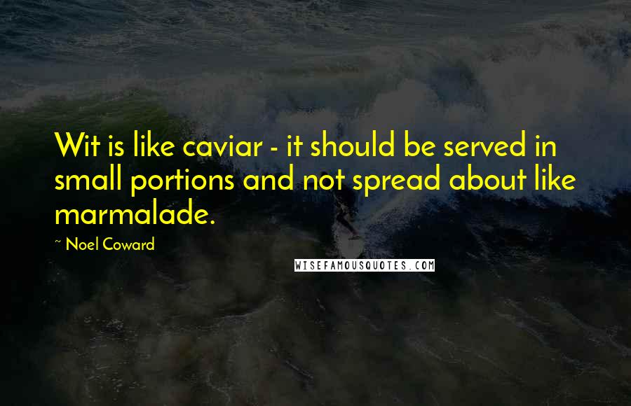 Noel Coward Quotes: Wit is like caviar - it should be served in small portions and not spread about like marmalade.