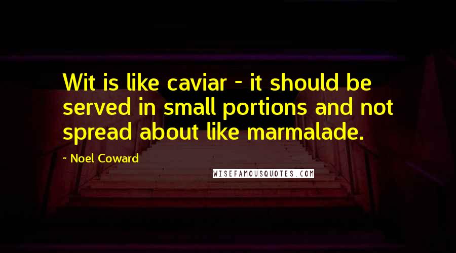 Noel Coward Quotes: Wit is like caviar - it should be served in small portions and not spread about like marmalade.