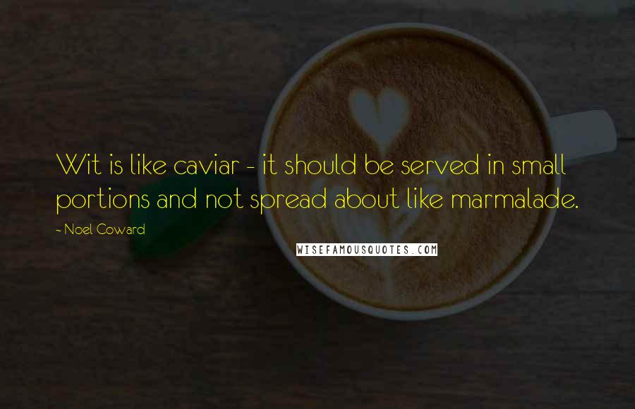 Noel Coward Quotes: Wit is like caviar - it should be served in small portions and not spread about like marmalade.