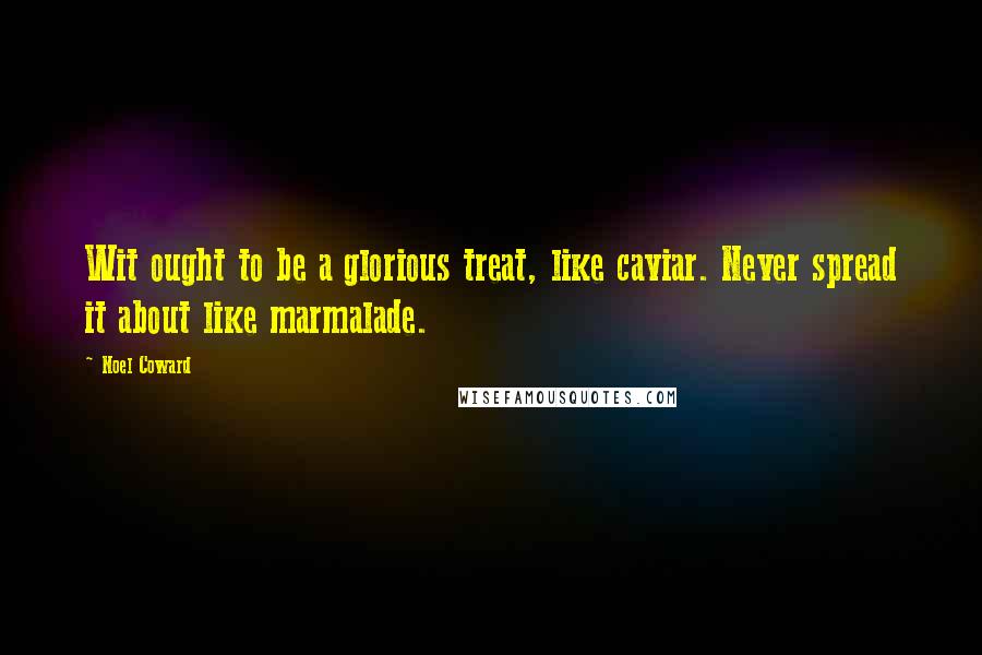 Noel Coward Quotes: Wit ought to be a glorious treat, like caviar. Never spread it about like marmalade.