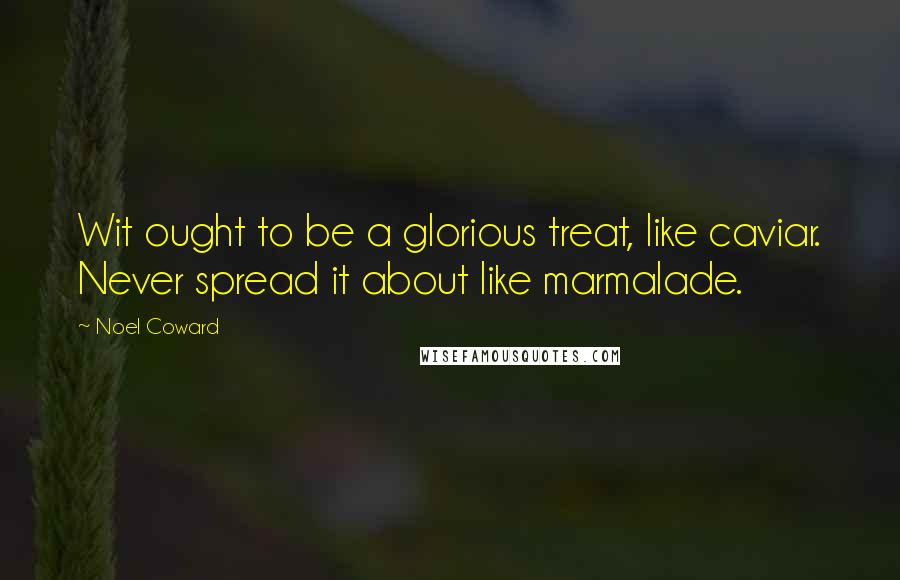 Noel Coward Quotes: Wit ought to be a glorious treat, like caviar. Never spread it about like marmalade.