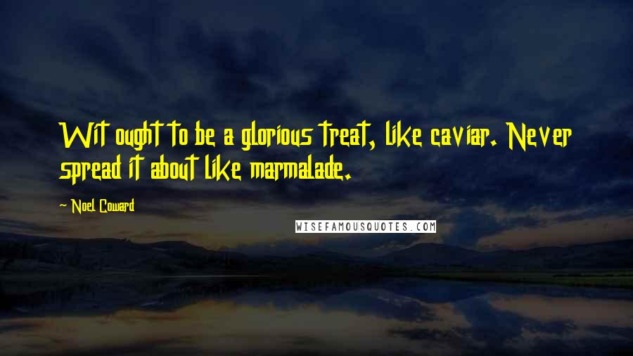 Noel Coward Quotes: Wit ought to be a glorious treat, like caviar. Never spread it about like marmalade.