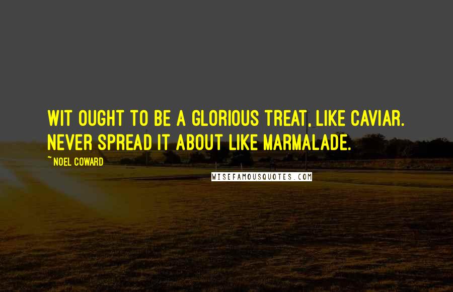 Noel Coward Quotes: Wit ought to be a glorious treat, like caviar. Never spread it about like marmalade.