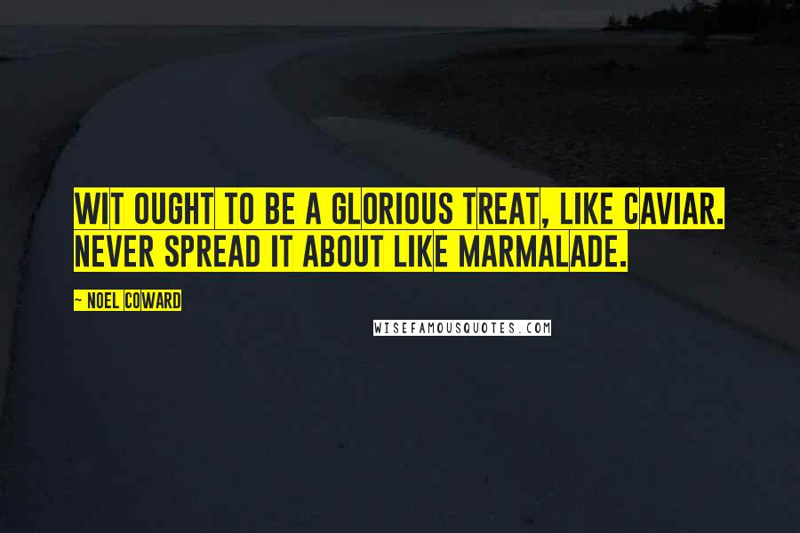 Noel Coward Quotes: Wit ought to be a glorious treat, like caviar. Never spread it about like marmalade.