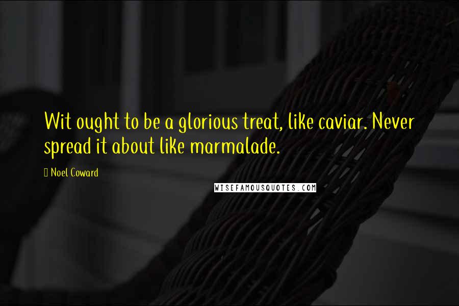 Noel Coward Quotes: Wit ought to be a glorious treat, like caviar. Never spread it about like marmalade.