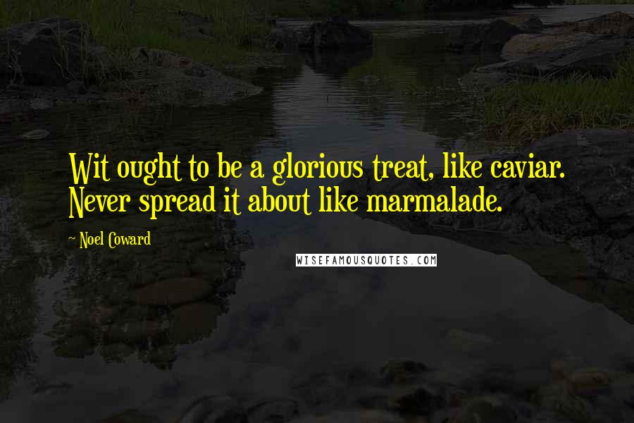 Noel Coward Quotes: Wit ought to be a glorious treat, like caviar. Never spread it about like marmalade.