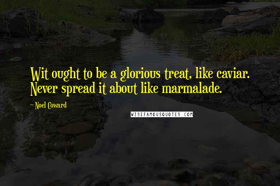 Noel Coward Quotes: Wit ought to be a glorious treat, like caviar. Never spread it about like marmalade.