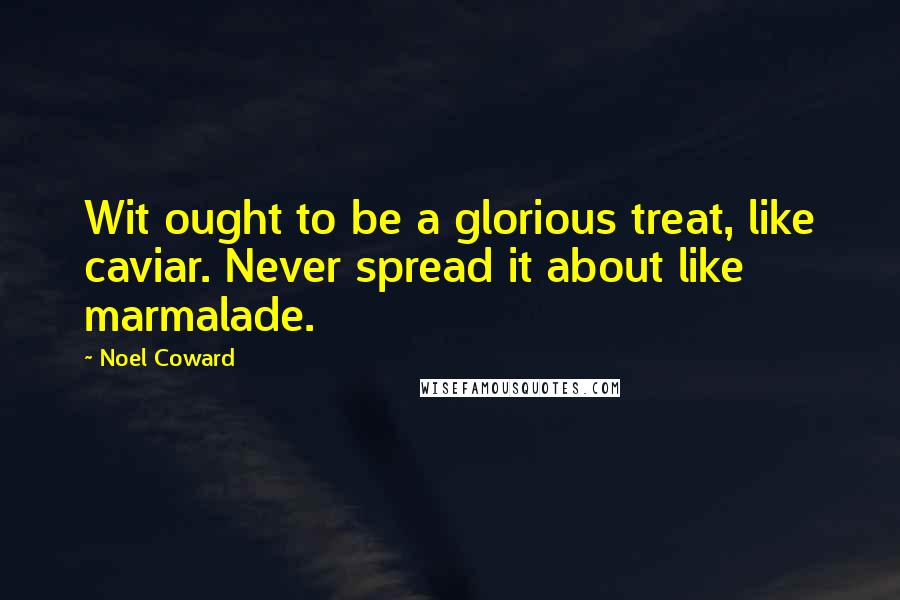 Noel Coward Quotes: Wit ought to be a glorious treat, like caviar. Never spread it about like marmalade.