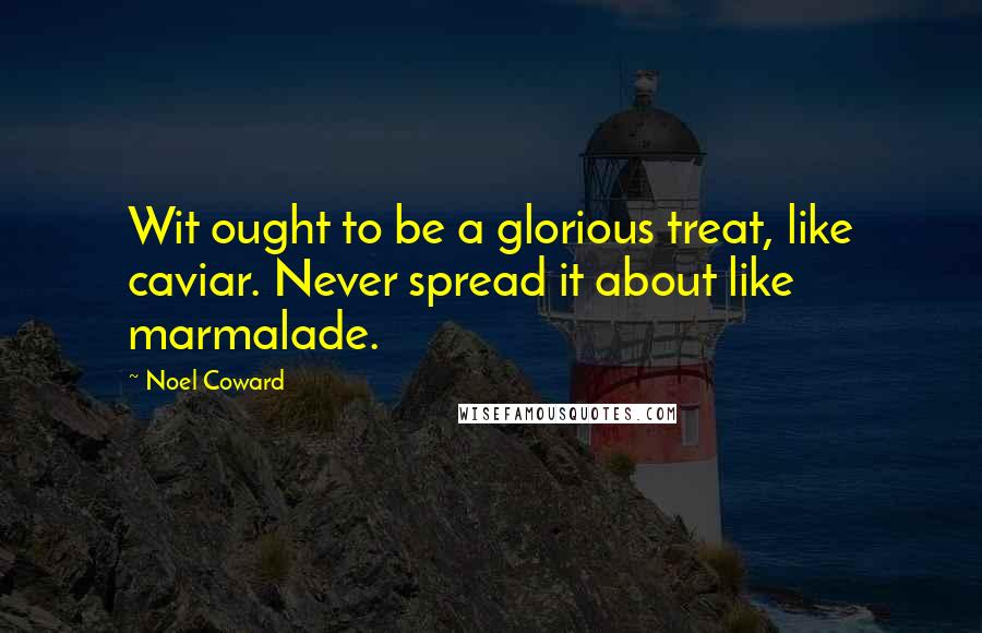 Noel Coward Quotes: Wit ought to be a glorious treat, like caviar. Never spread it about like marmalade.