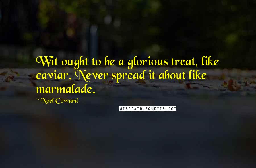 Noel Coward Quotes: Wit ought to be a glorious treat, like caviar. Never spread it about like marmalade.