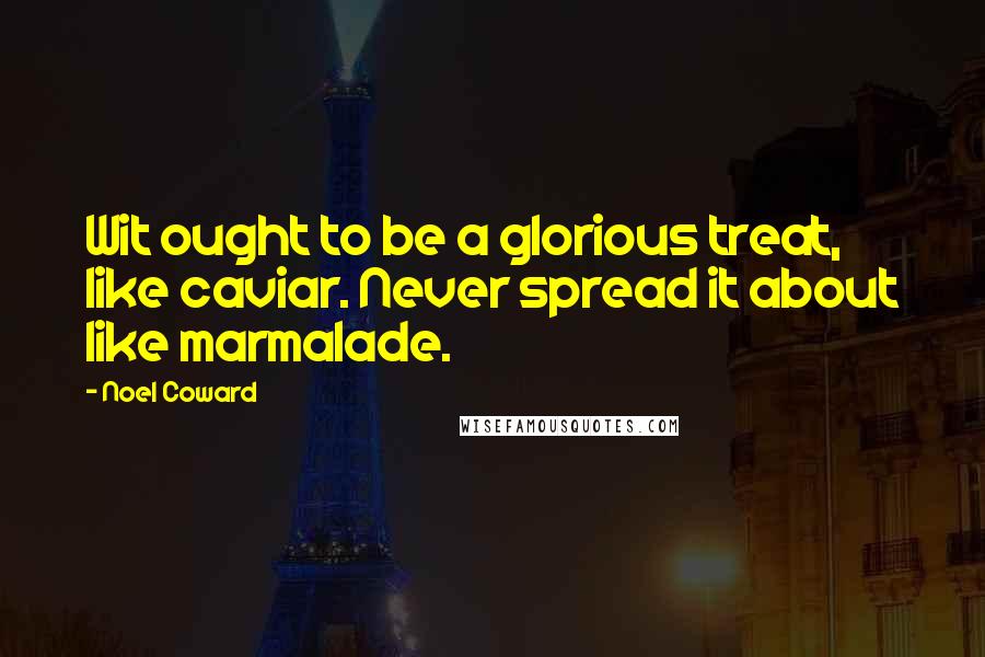 Noel Coward Quotes: Wit ought to be a glorious treat, like caviar. Never spread it about like marmalade.