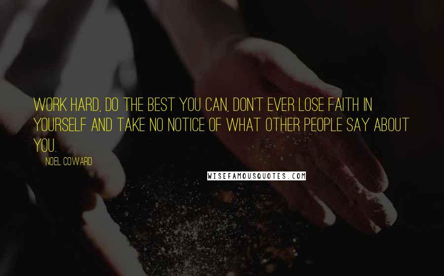 Noel Coward Quotes: Work hard, do the best you can, don't ever lose faith in yourself and take no notice of what other people say about you.