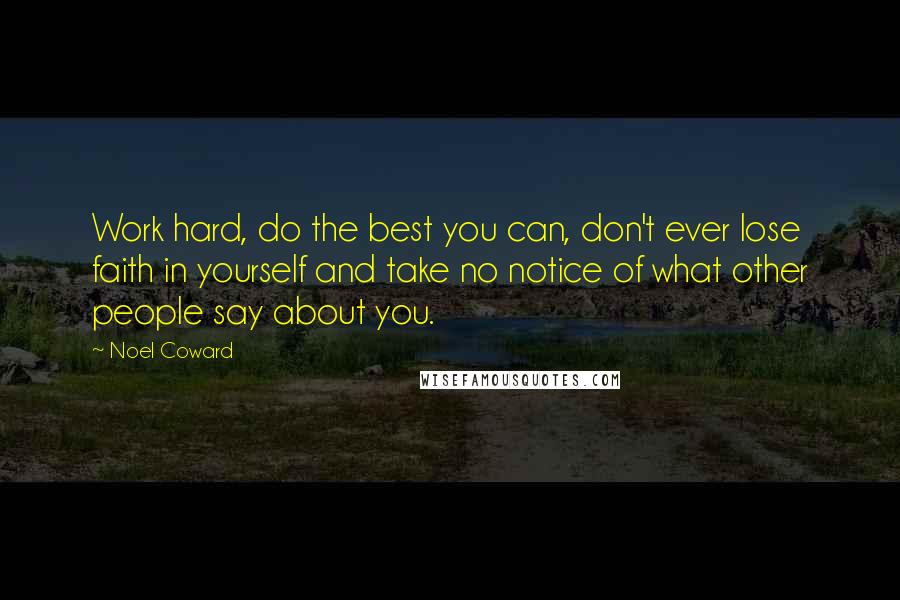 Noel Coward Quotes: Work hard, do the best you can, don't ever lose faith in yourself and take no notice of what other people say about you.