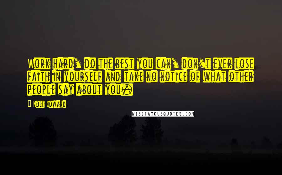 Noel Coward Quotes: Work hard, do the best you can, don't ever lose faith in yourself and take no notice of what other people say about you.