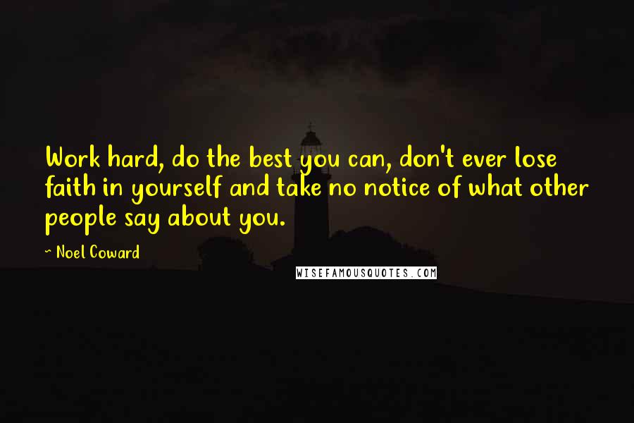 Noel Coward Quotes: Work hard, do the best you can, don't ever lose faith in yourself and take no notice of what other people say about you.