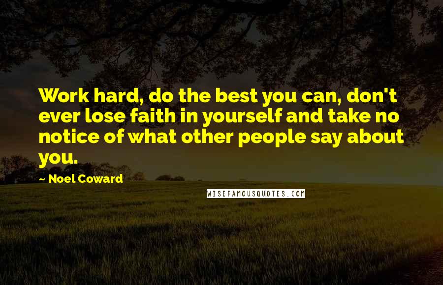 Noel Coward Quotes: Work hard, do the best you can, don't ever lose faith in yourself and take no notice of what other people say about you.