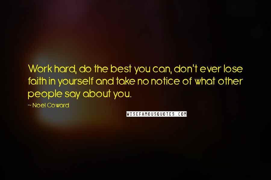 Noel Coward Quotes: Work hard, do the best you can, don't ever lose faith in yourself and take no notice of what other people say about you.