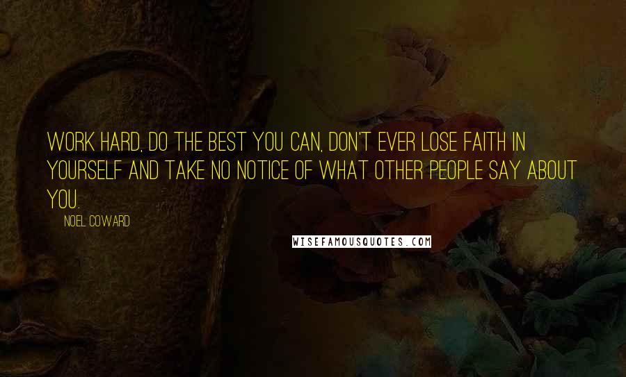 Noel Coward Quotes: Work hard, do the best you can, don't ever lose faith in yourself and take no notice of what other people say about you.