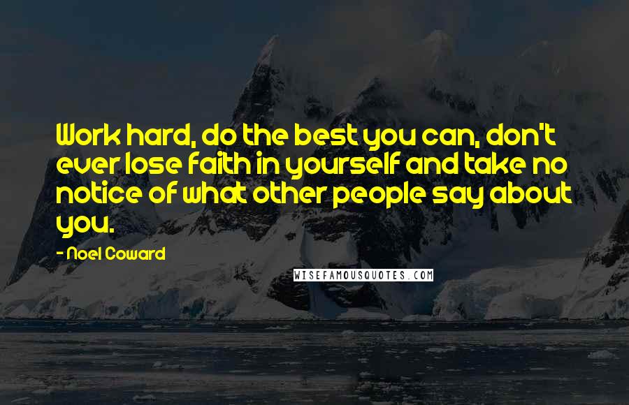 Noel Coward Quotes: Work hard, do the best you can, don't ever lose faith in yourself and take no notice of what other people say about you.