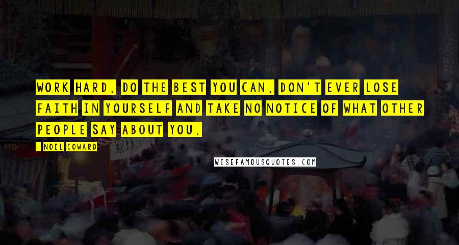 Noel Coward Quotes: Work hard, do the best you can, don't ever lose faith in yourself and take no notice of what other people say about you.