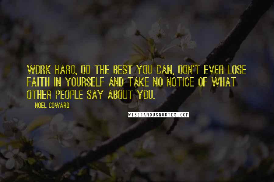 Noel Coward Quotes: Work hard, do the best you can, don't ever lose faith in yourself and take no notice of what other people say about you.