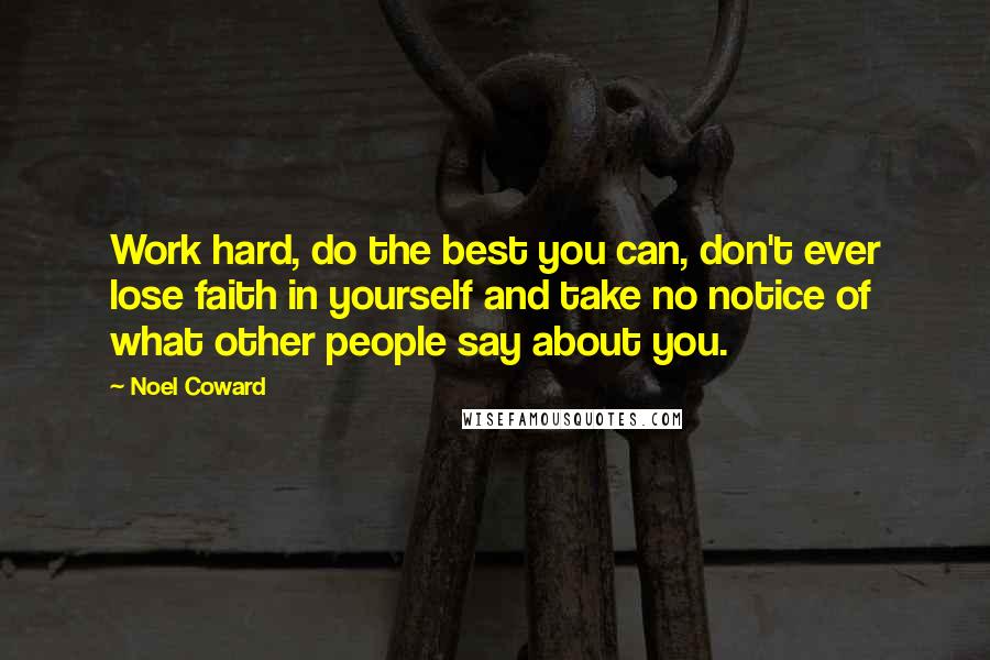 Noel Coward Quotes: Work hard, do the best you can, don't ever lose faith in yourself and take no notice of what other people say about you.