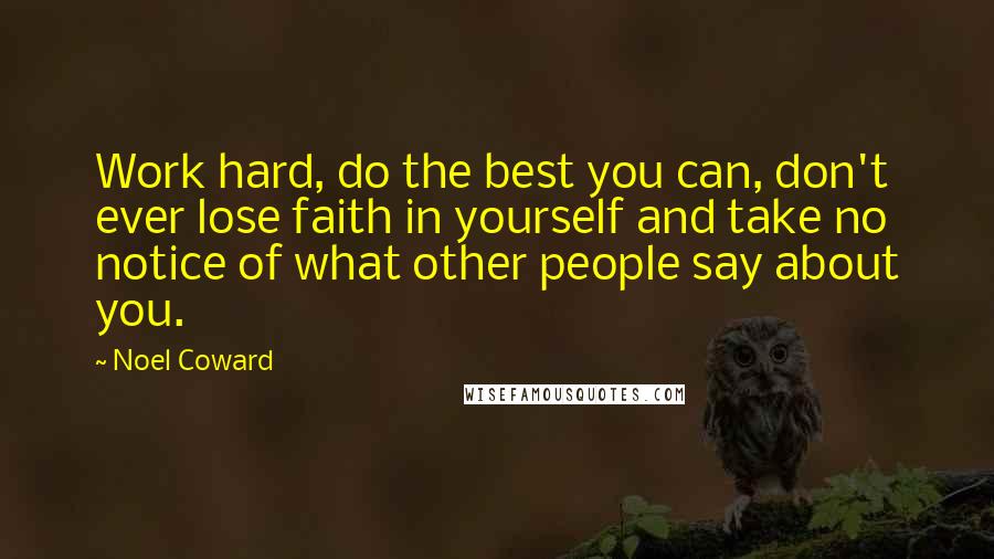 Noel Coward Quotes: Work hard, do the best you can, don't ever lose faith in yourself and take no notice of what other people say about you.