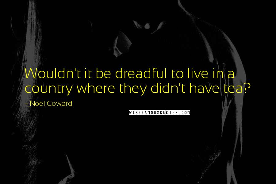Noel Coward Quotes: Wouldn't it be dreadful to live in a country where they didn't have tea?