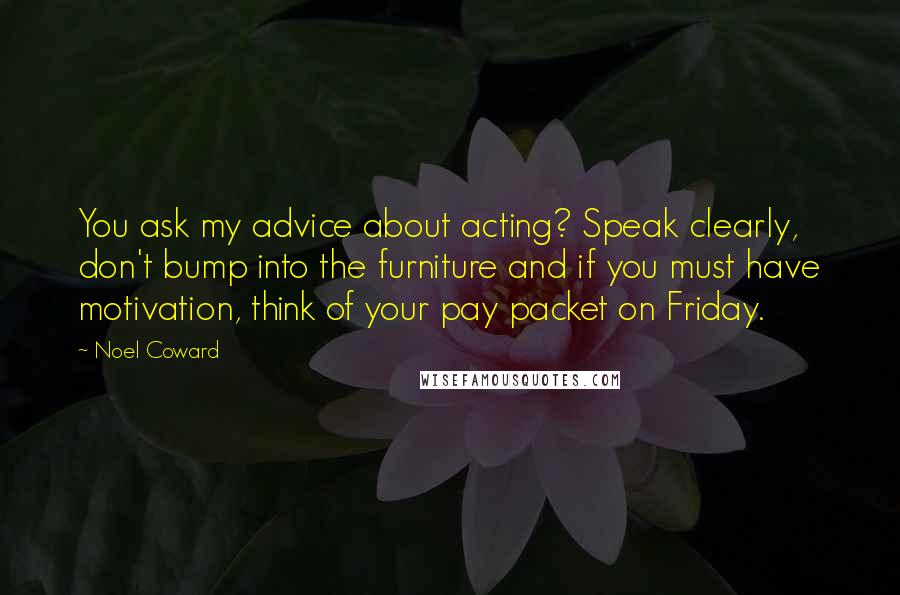 Noel Coward Quotes: You ask my advice about acting? Speak clearly, don't bump into the furniture and if you must have motivation, think of your pay packet on Friday.