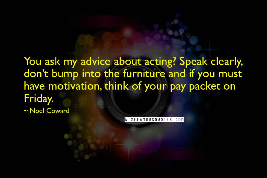 Noel Coward Quotes: You ask my advice about acting? Speak clearly, don't bump into the furniture and if you must have motivation, think of your pay packet on Friday.