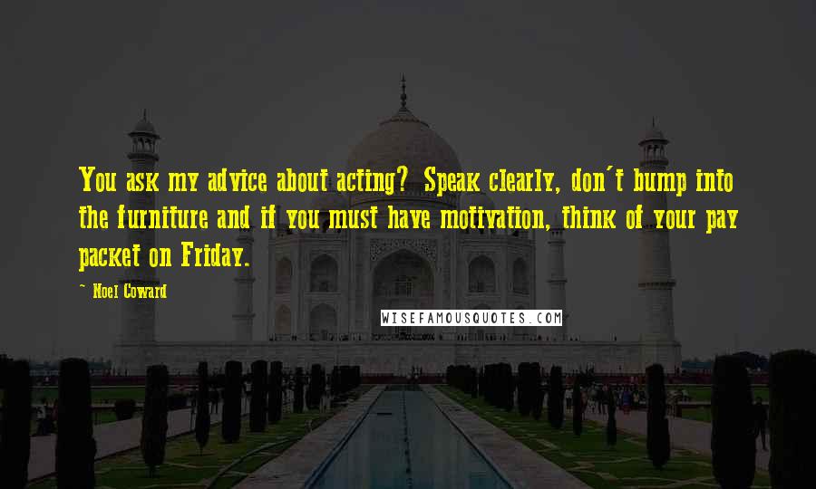 Noel Coward Quotes: You ask my advice about acting? Speak clearly, don't bump into the furniture and if you must have motivation, think of your pay packet on Friday.