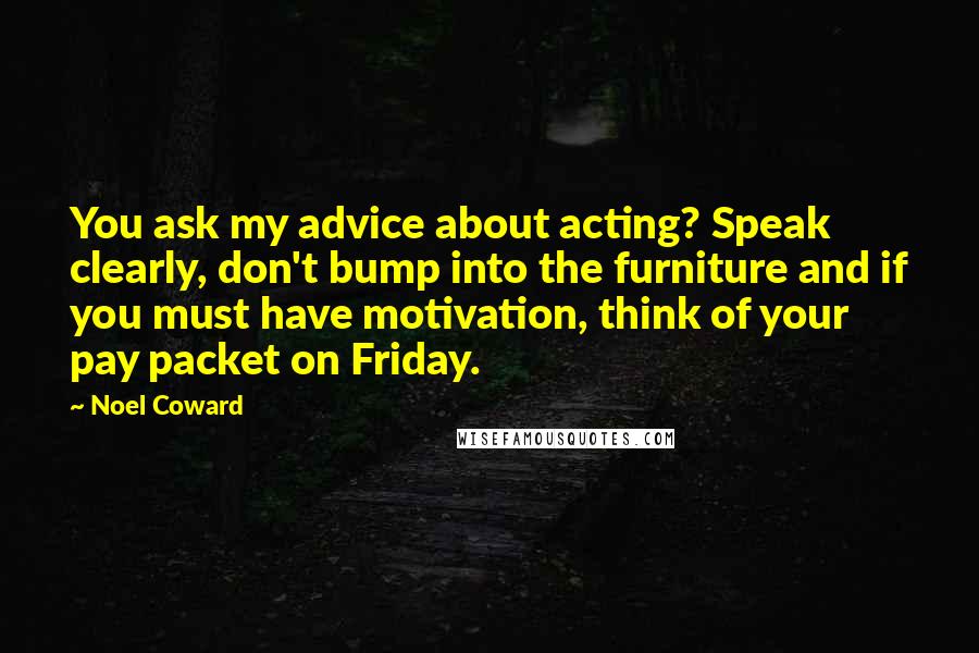 Noel Coward Quotes: You ask my advice about acting? Speak clearly, don't bump into the furniture and if you must have motivation, think of your pay packet on Friday.