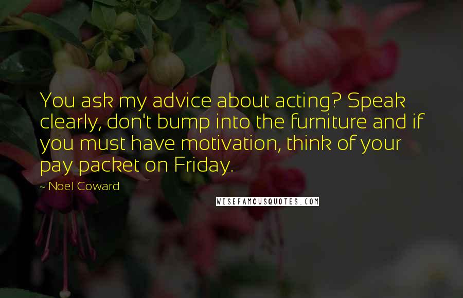 Noel Coward Quotes: You ask my advice about acting? Speak clearly, don't bump into the furniture and if you must have motivation, think of your pay packet on Friday.