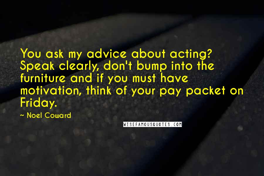 Noel Coward Quotes: You ask my advice about acting? Speak clearly, don't bump into the furniture and if you must have motivation, think of your pay packet on Friday.