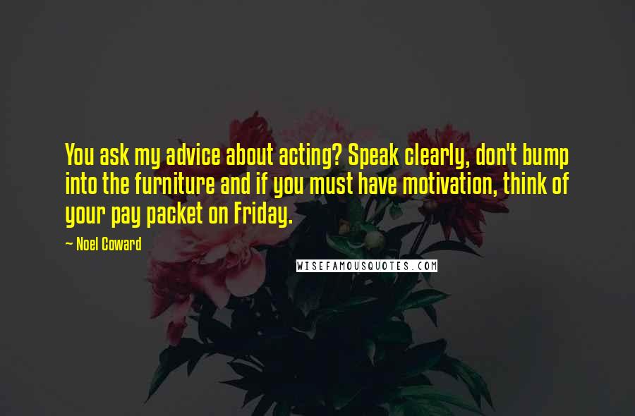 Noel Coward Quotes: You ask my advice about acting? Speak clearly, don't bump into the furniture and if you must have motivation, think of your pay packet on Friday.