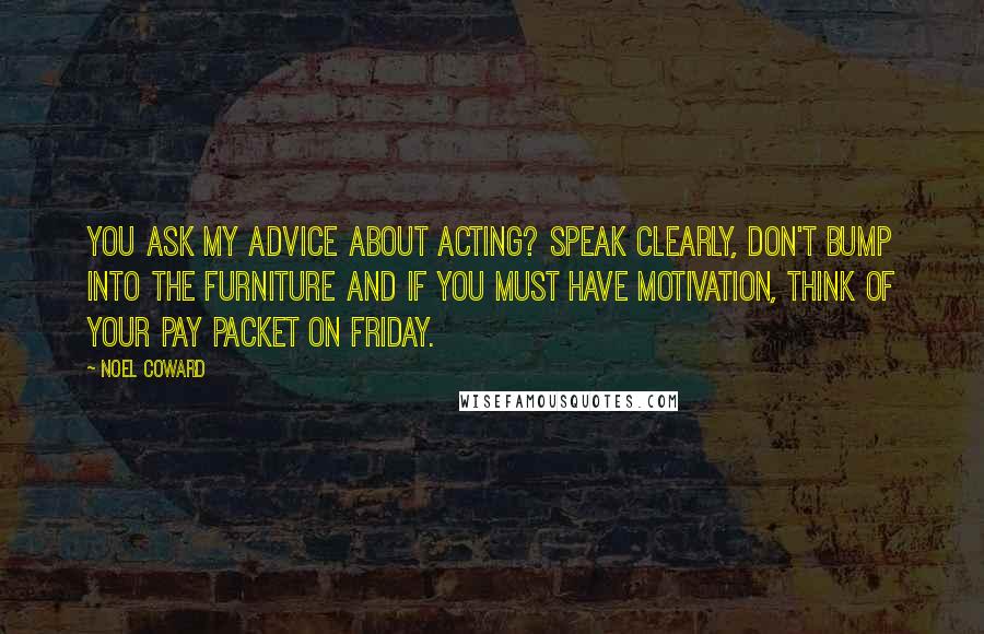 Noel Coward Quotes: You ask my advice about acting? Speak clearly, don't bump into the furniture and if you must have motivation, think of your pay packet on Friday.