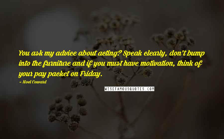 Noel Coward Quotes: You ask my advice about acting? Speak clearly, don't bump into the furniture and if you must have motivation, think of your pay packet on Friday.