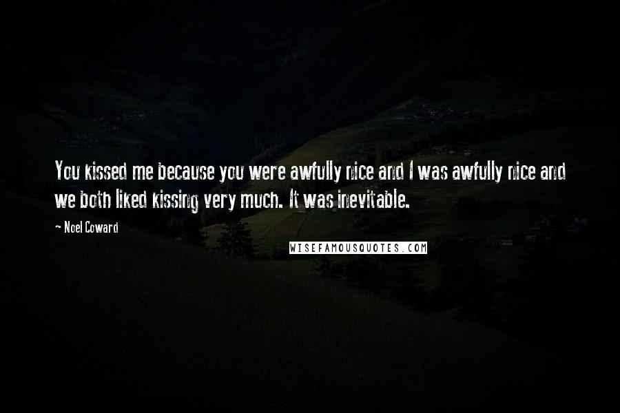 Noel Coward Quotes: You kissed me because you were awfully nice and I was awfully nice and we both liked kissing very much. It was inevitable.